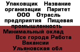 Упаковщик › Название организации ­ Паритет, ООО › Отрасль предприятия ­ Пищевая промышленность › Минимальный оклад ­ 23 000 - Все города Работа » Вакансии   . Ульяновская обл.,Барыш г.